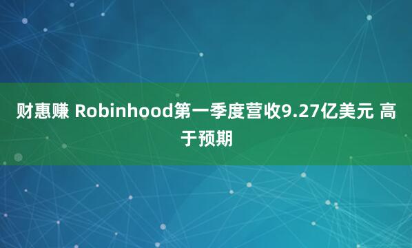 财惠赚 Robinhood第一季度营收9.27亿美元 高于预期