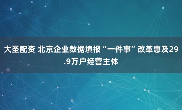 大圣配资 北京企业数据填报“一件事”改革惠及29.9万户经营主体