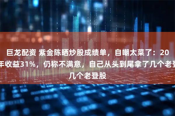 巨龙配资 紫金陈晒炒股成绩单,自嘲太菜了:2025年收益31%,仍称不满意,自己从头到尾拿了几个老登股