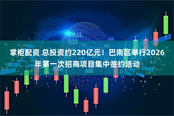 掌柜配资 总投资约220亿元！巴南区举行2026年第一次招商项目集中签约活动